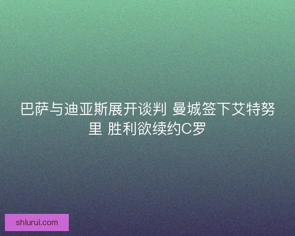 巴萨与迪亚斯展开谈判 曼城签下艾特努里 胜利欲续约C罗